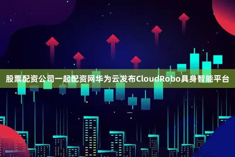 股票配资公司一起配资网华为云发布CloudRobo具身智能平台