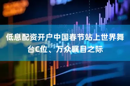 低息配资开户中国春节站上世界舞台C位、万众瞩目之际