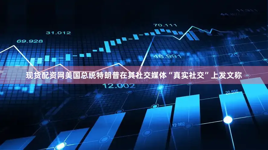 现货配资网美国总统特朗普在其社交媒体“真实社交”上发文称