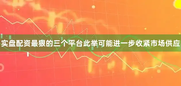 实盘配资最狠的三个平台此举可能进一步收紧市场供应