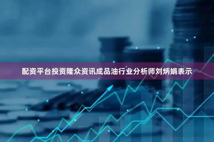 配资平台投资隆众资讯成品油行业分析师刘炳娟表示