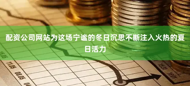 配资公司网站为这场宁谧的冬日沉思不断注入火热的夏日活力