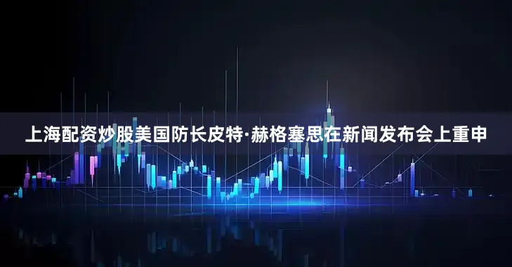 上海配资炒股美国防长皮特·赫格塞思在新闻发布会上重申