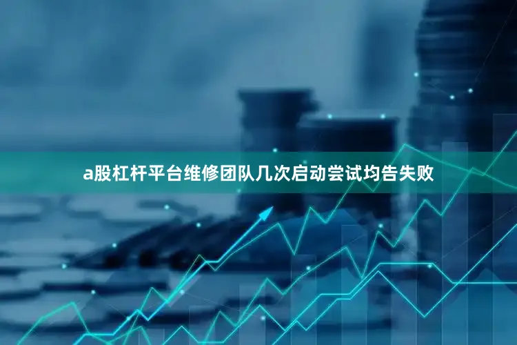 a股杠杆平台维修团队几次启动尝试均告失败