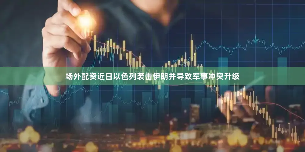 场外配资近日以色列袭击伊朗并导致军事冲突升级