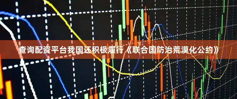 查询配资平台我国还积极履行《联合国防治荒漠化公约》