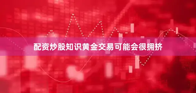 配资炒股知识黄金交易可能会很拥挤