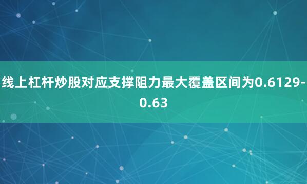 线上杠杆炒股对应支撑阻力最大覆盖区间为0.6129-0.63