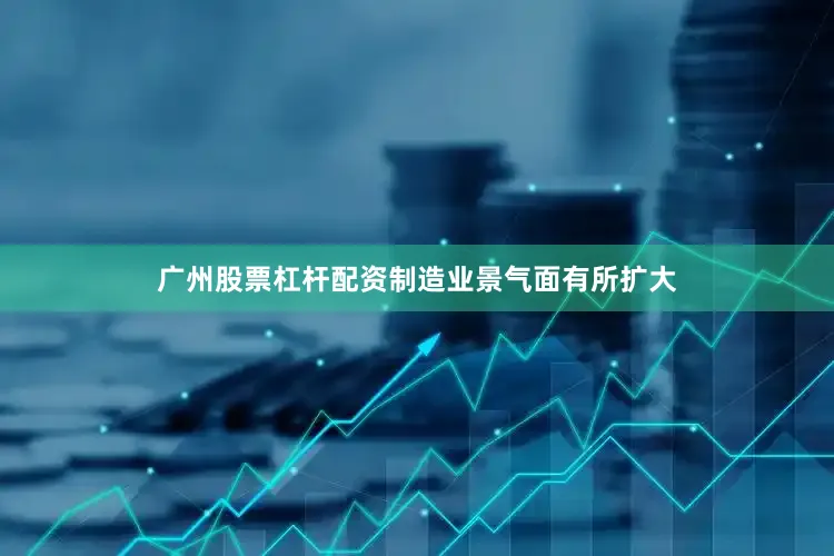 广州股票杠杆配资制造业景气面有所扩大