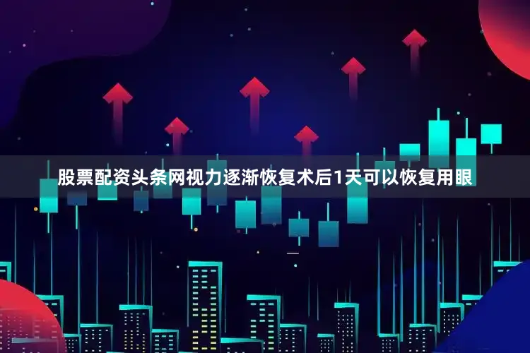 股票配资头条网视力逐渐恢复术后1天可以恢复用眼