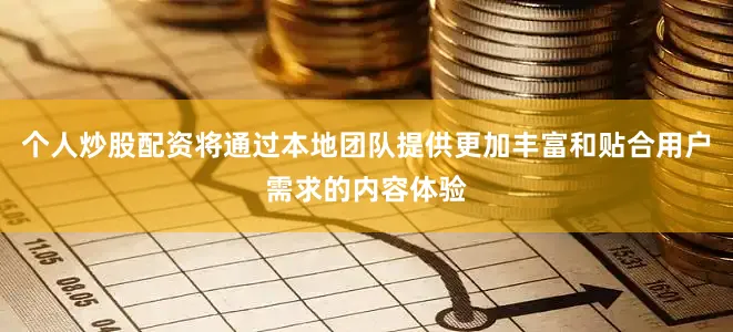 个人炒股配资将通过本地团队提供更加丰富和贴合用户需求的内容体验