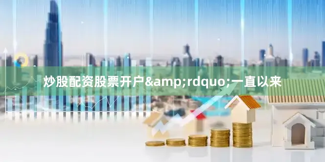 炒股配资股票开户&rdquo;一直以来