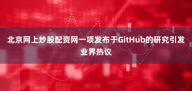 北京网上炒股配资网一项发布于GitHub的研究引发业界热议