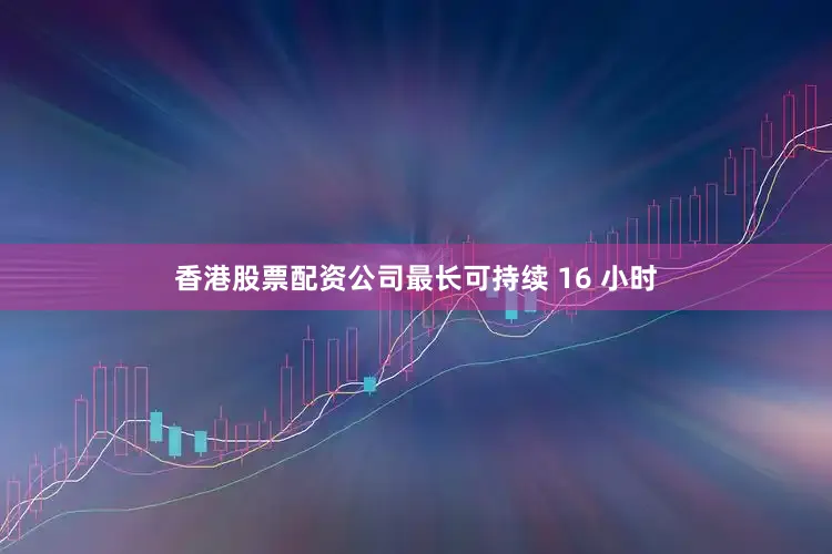 香港股票配资公司最长可持续 16 小时
