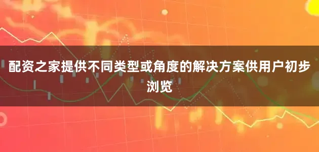 配资之家提供不同类型或角度的解决方案供用户初步浏览