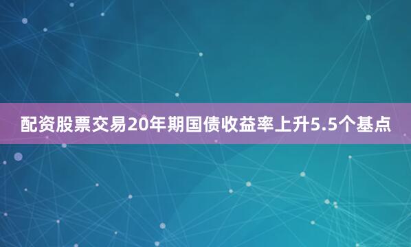 配资股票交易　　20年期国债收益率上升5.5个基点