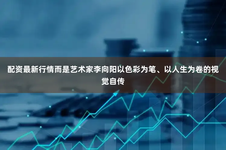 配资最新行情而是艺术家李向阳以色彩为笔、以人生为卷的视觉自传