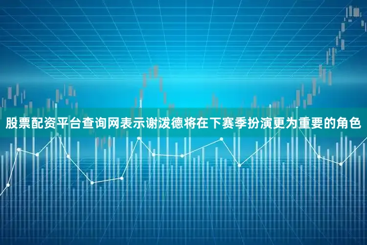 股票配资平台查询网表示谢泼德将在下赛季扮演更为重要的角色