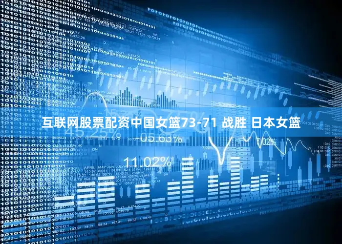 互联网股票配资中国女篮73-71 战胜 日本女篮