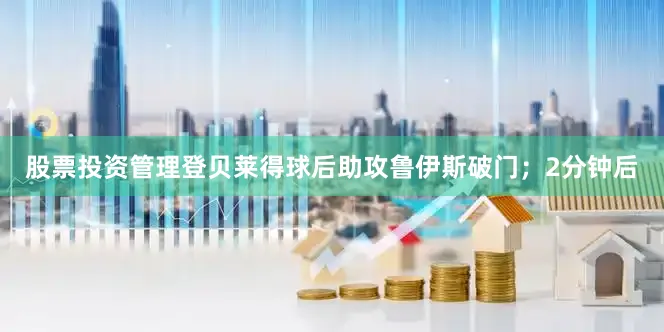 股票投资管理登贝莱得球后助攻鲁伊斯破门；2分钟后