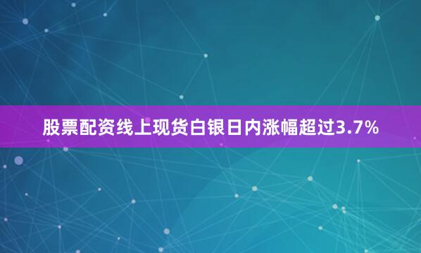 股票配资线上现货白银日内涨幅超过3.7%