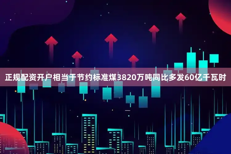正规配资开户相当于节约标准煤3820万吨同比多发60亿千瓦时