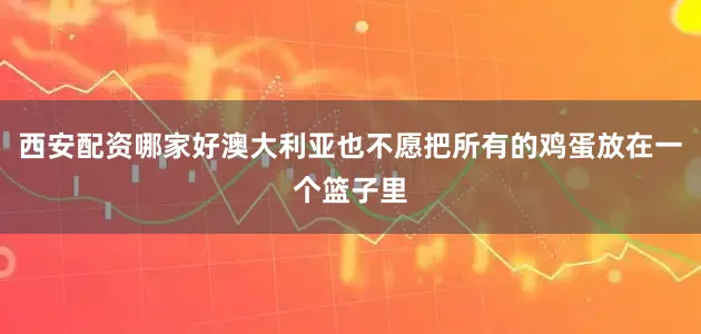 西安配资哪家好澳大利亚也不愿把所有的鸡蛋放在一个篮子里