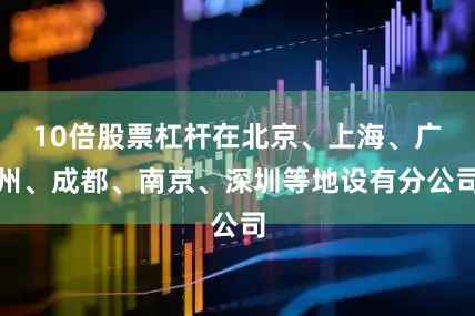 10倍股票杠杆在北京、上海、广州、成都、南京、深圳等地设有分公司