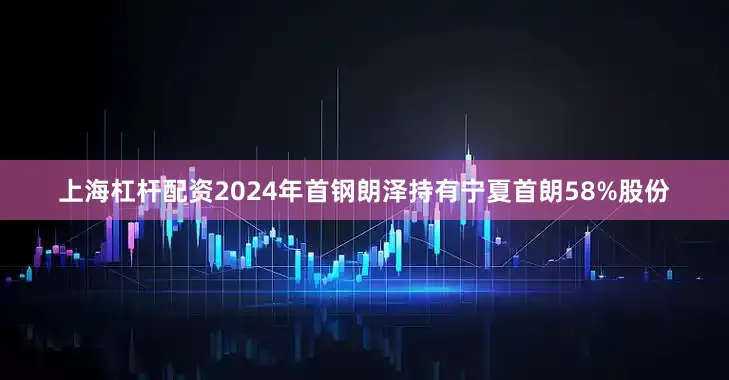 上海杠杆配资2024年首钢朗泽持有宁夏首朗58%股份