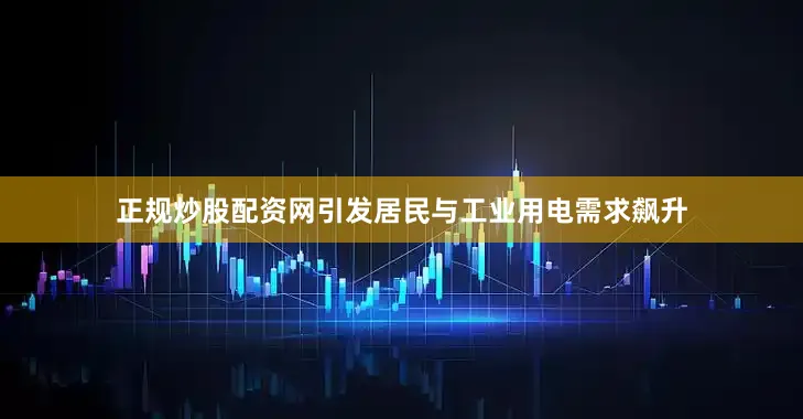 正规炒股配资网引发居民与工业用电需求飙升