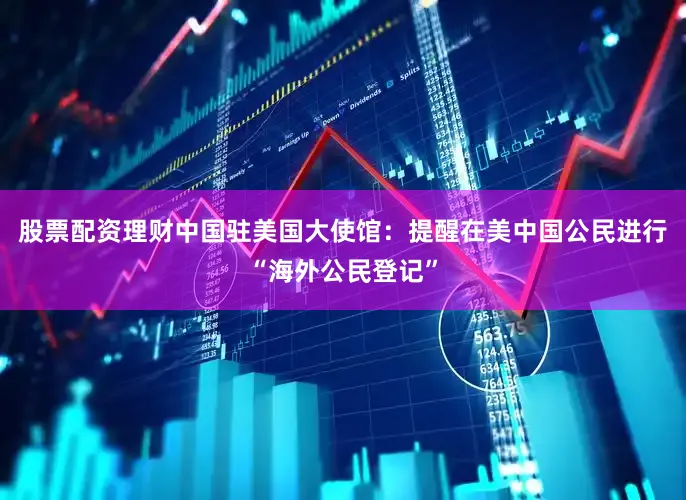 股票配资理财中国驻美国大使馆：提醒在美中国公民进行“海外公民登记”