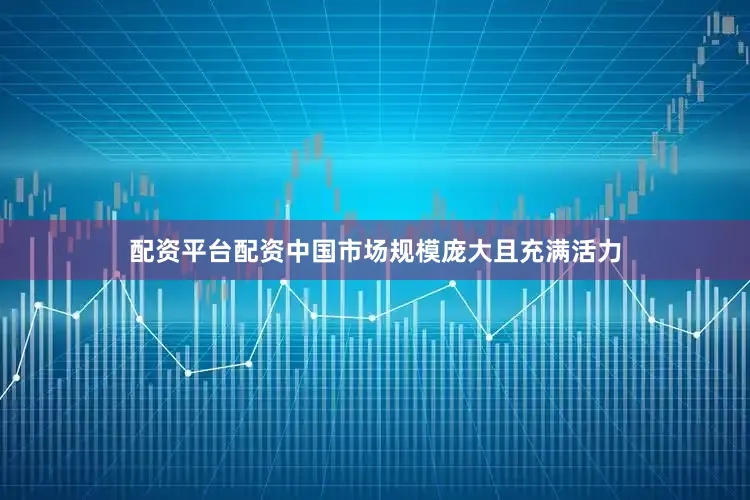 配资平台配资中国市场规模庞大且充满活力