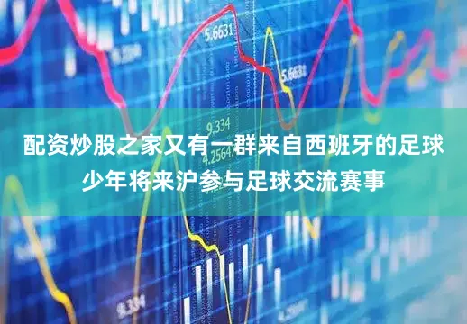 配资炒股之家又有一群来自西班牙的足球少年将来沪参与足球交流赛事