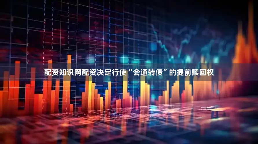 配资知识网配资决定行使“会通转债”的提前赎回权