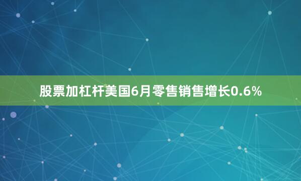 股票加杠杆美国6月零售销售增长0.6%