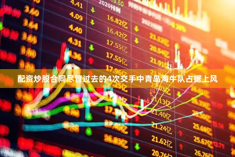 配资炒股合同尽管过去的4次交手中青岛海牛队占据上风