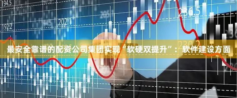最安全靠谱的配资公司集团实现“软硬双提升”：软件建设方面