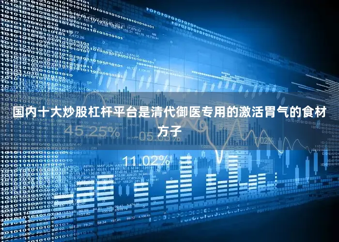 国内十大炒股杠杆平台是清代御医专用的激活胃气的食材方子