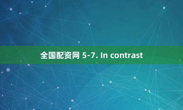全国配资网 5-7. In contrast