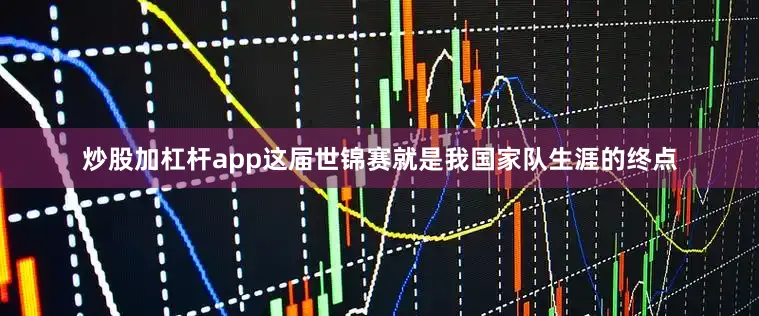 炒股加杠杆app这届世锦赛就是我国家队生涯的终点