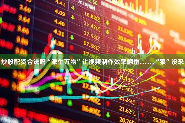 炒股配资合法吗“派生万物”让视频制作效率翻番……“狼”没来