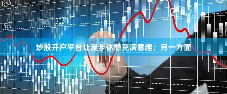 炒股开户平台让漫步休憩充满意趣；另一方面