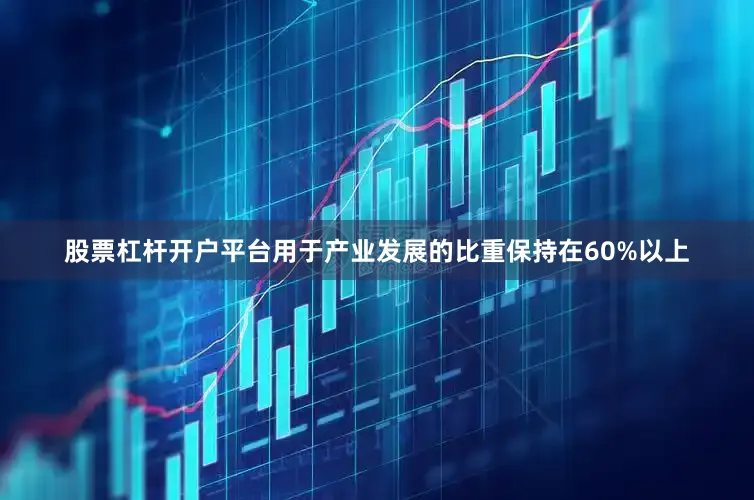 股票杠杆开户平台用于产业发展的比重保持在60%以上