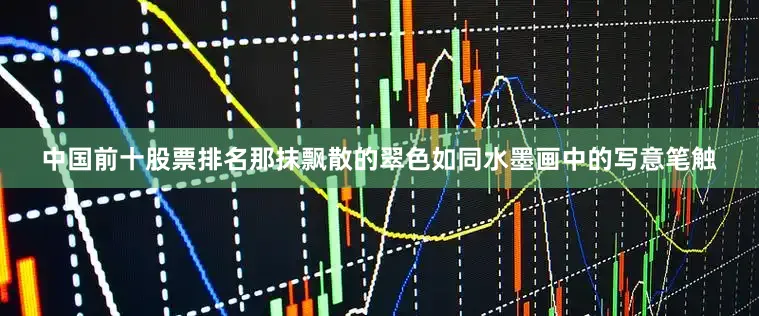 中国前十股票排名那抹飘散的翠色如同水墨画中的写意笔触