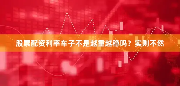 股票配资利率车子不是越重越稳吗？实则不然