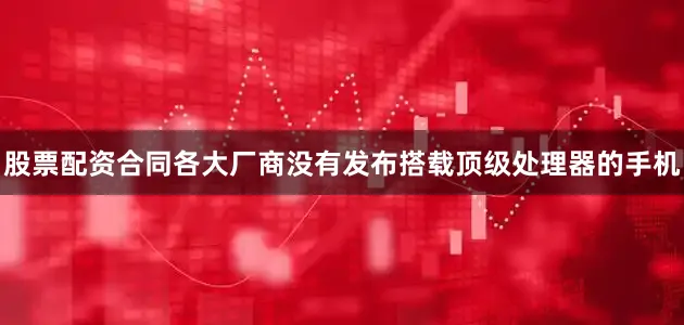 股票配资合同各大厂商没有发布搭载顶级处理器的手机