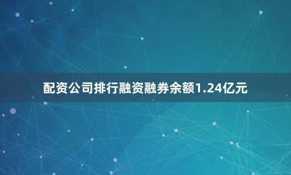 配资公司排行融资融券余额1.24亿元