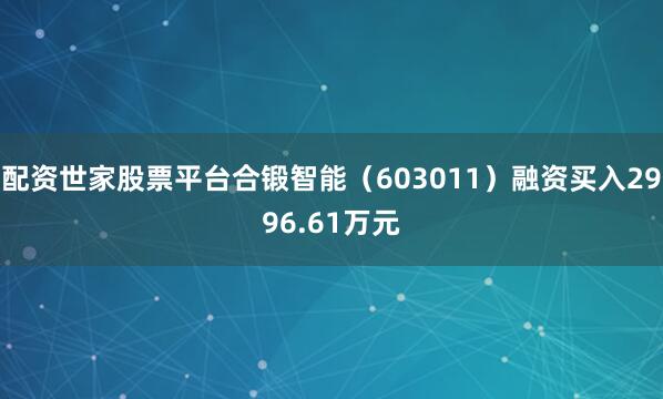配资世家股票平台合锻智能（603011）融资买入2996.61万元