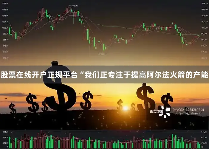 股票在线开户正规平台“我们正专注于提高阿尔法火箭的产能