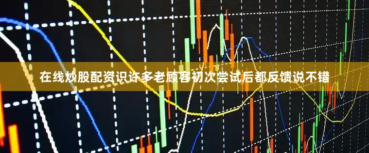 在线炒股配资识许多老顾客初次尝试后都反馈说不错